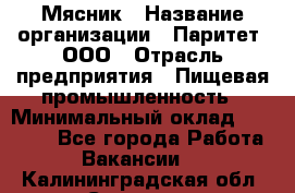 Мясник › Название организации ­ Паритет, ООО › Отрасль предприятия ­ Пищевая промышленность › Минимальный оклад ­ 30 000 - Все города Работа » Вакансии   . Калининградская обл.,Советск г.